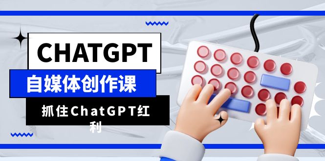 （6391期）ChatGPT自媒体创作课，抓住ChatGPT红利，助你创作效率提升10倍
