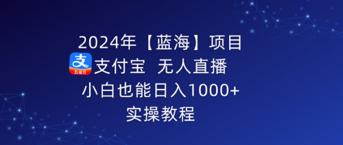 （第6065期）2024年【蓝海】项目 支付宝无人直播 小白也能日入1000+ 实操教程