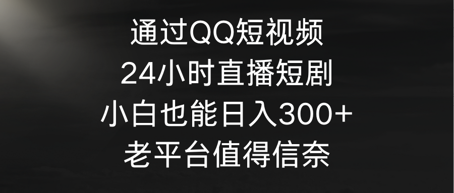（第6693期）通过QQ短视频、24小时直播短剧，小白也能日入300+，老平台值得信奈