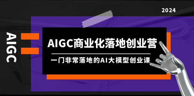 （第7210期）AIGC-商业化落地创业营，一门非常落地的AI大模型创业课（8节课+资料）